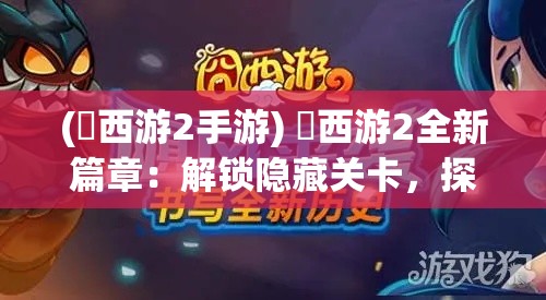 (囧西游2手游) 囧西游2全新篇章：解锁隐藏关卡，探索神秘东方，挑战极限难度，成就修行传奇！